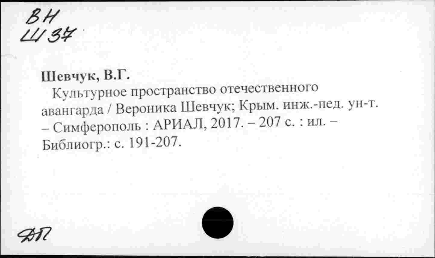 ﻿Шевчук, В.Г.
Культурное пространство отечественного авангарда / Вероника Шевчук; Крым, инж.-пед. ун-т. - Симферополь : АРИАЛ, 2017. - 207 с. : ил. -Библиогр.: с. 191-207.